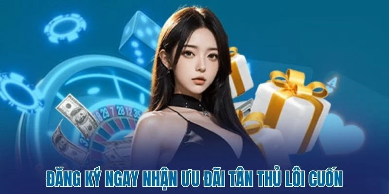 Đăng ký ngay nhận ưu đãi tân thủ lôi cuốn